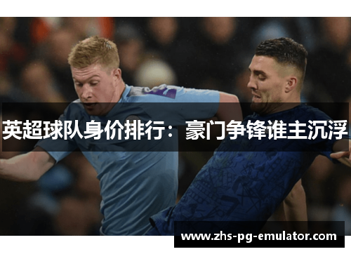 英超球队身价排行:豪门争锋谁主沉浮 英超球队身价排行:豪门争锋谁主沉浮