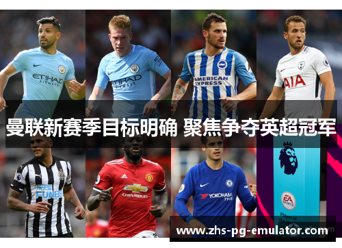 曼联新赛季目标明确 聚焦争夺英超冠军 曼联新赛季目标明确 聚焦争夺英超冠军