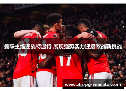 曼联主场迎战特温特 展现强势实力迎接欧战新挑战 曼联主场迎战特温特 展现强势实力迎接欧战新挑战