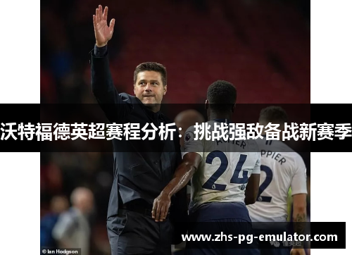 沃特福德英超赛程分析:挑战强敌备战新赛季 沃特福德英超赛程分析:挑战强敌备战新赛季