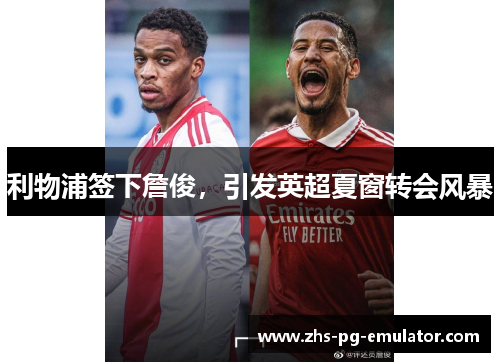 利物浦签下詹俊,引发英超夏窗转会风暴 利物浦签下詹俊,引发英超夏窗转会风暴