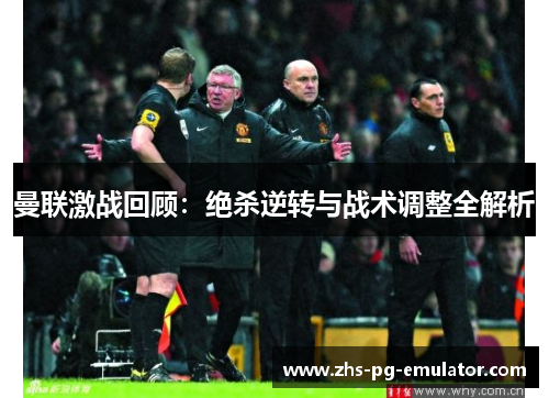 曼联激战回顾:绝杀逆转与战术调整全解析 曼联激战回顾:绝杀逆转与战术调整全解析