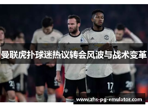 曼联虎扑球迷热议转会风波与战术变革 曼联虎扑球迷热议转会风波与战术变革