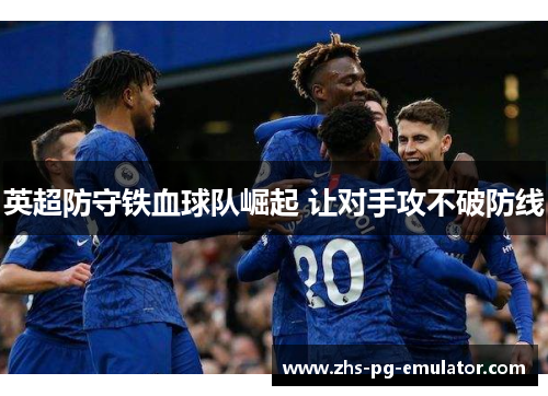 英超防守铁血球队崛起 让对手攻不破防线 英超防守铁血球队崛起 让对手攻不破防线