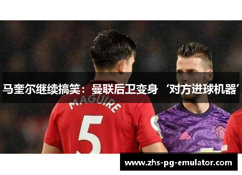 马奎尔继续搞笑:曼联后卫变身‘对方进球机器’ 马奎尔继续搞笑:曼联后卫变身‘对方进球机器’