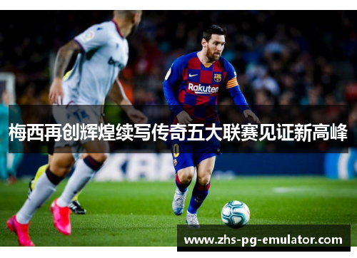 梅西再创辉煌续写传奇五大联赛见证新高峰 梅西再创辉煌续写传奇五大联赛见证新高峰