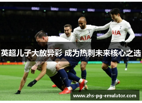 英超儿子大放异彩 成为热刺未来核心之选 英超儿子大放异彩 成为热刺未来核心之选
