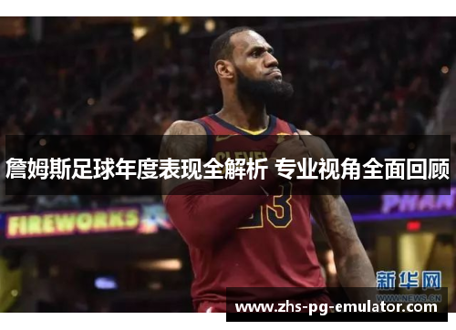 詹姆斯足球年度表现全解析 专业视角全面回顾 詹姆斯足球年度表现全解析 专业视角全面回顾