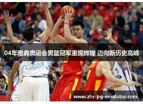 04年雅典奥运会男篮冠军重现辉煌 迈向新历史高峰 04年雅典奥运会男篮冠军重现辉煌 迈向新历史高峰